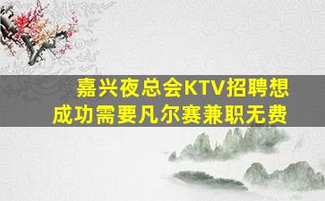 嘉兴夜总会KTV招聘想成功需要凡尔赛兼职无费